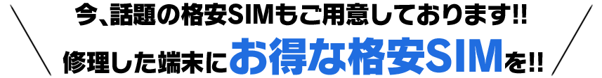 今、話題の格安SIMもご用意しております!修理した端末にお得な格安SIMを!